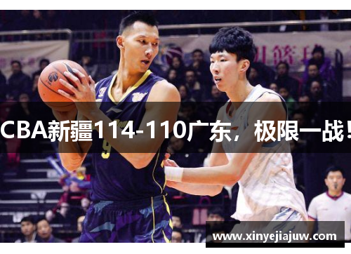 CBA新疆114-110广东，极限一战！