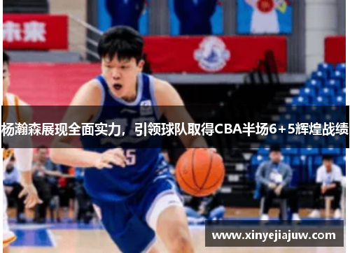 杨瀚森展现全面实力，引领球队取得CBA半场6+5辉煌战绩
